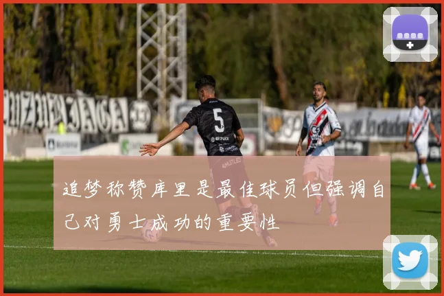 追梦称赞库里是最佳球员但强调自己对勇士成功的重要性