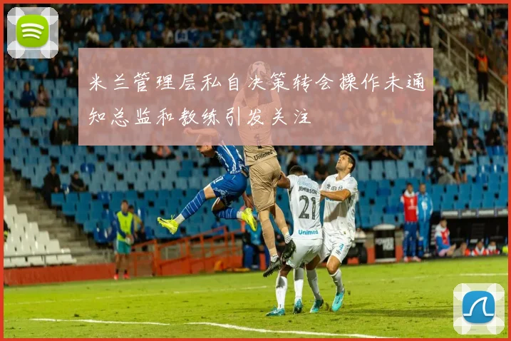 米兰管理层私自决策转会操作未通知总监和教练引发关注