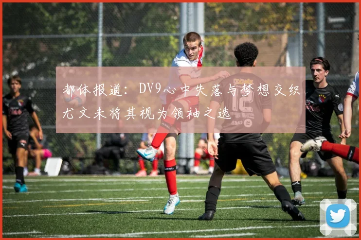 都体报道：DV9心中失落与梦想交织尤文未将其视为领袖之选