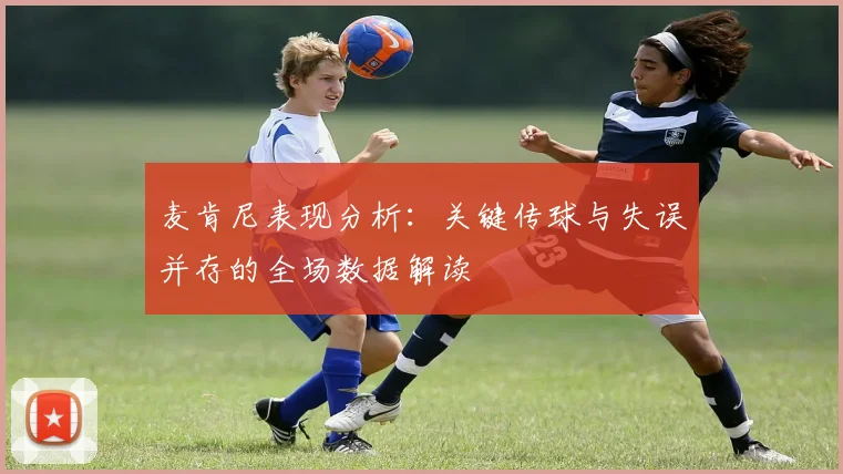 麦肯尼表现分析:关键传球与失误并存的全场数据解读