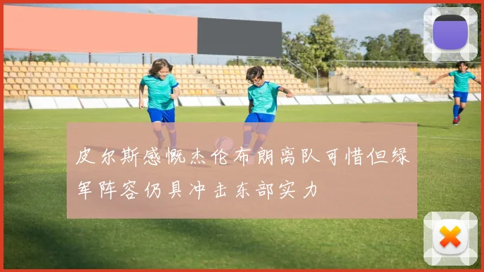 皮尔斯感慨杰伦布朗离队可惜但绿军阵容仍具冲击东部实力
