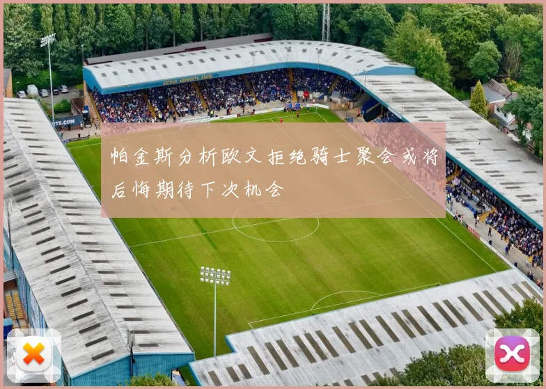 帕金斯分析欧文拒绝骑士聚会或将后悔期待下次机会
