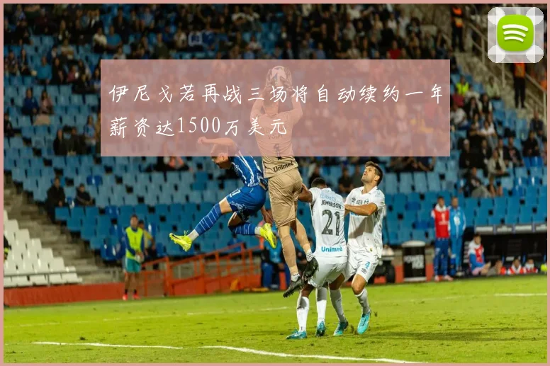 伊尼戈若再战三场将自动续约一年薪资达1500万美元