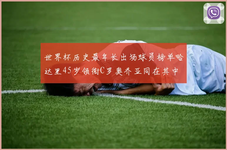 世界杯历史最年长出场球员榜单哈达里45岁领衔C罗奥乔亚同在其中