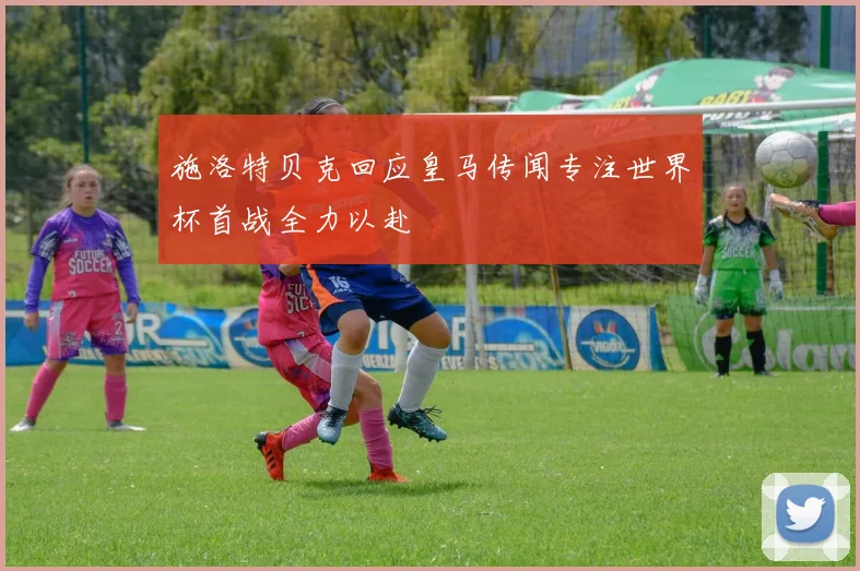 施洛特贝克回应皇马传闻专注世界杯首战全力以赴