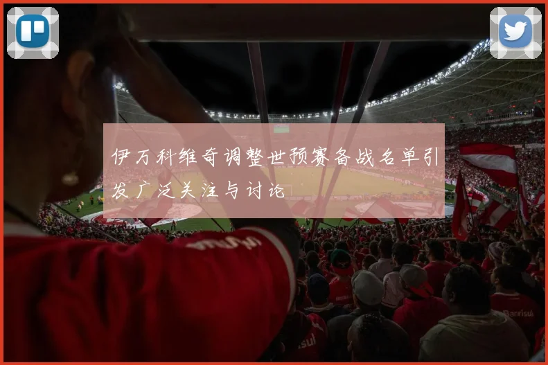 伊万科维奇调整世预赛备战名单引发广泛关注与讨论