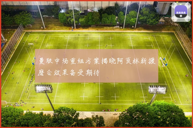 曼联中场重组方案揭晓阿莫林新援磨合效果备受期待