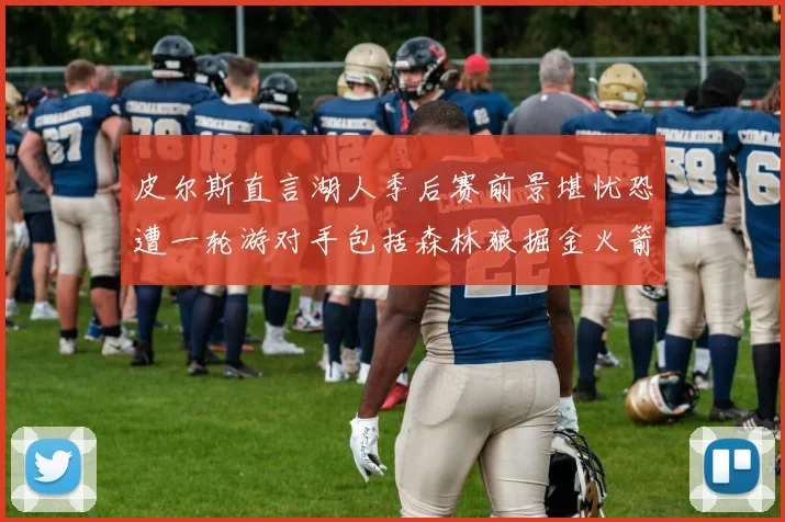 皮尔斯直言湖人季后赛前景堪忧恐遭一轮游对手包括森林狼掘金火箭