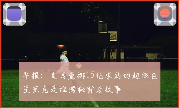 早报：皇马豪掷15亿求购的超级巨星究竟是谁揭秘背后故事