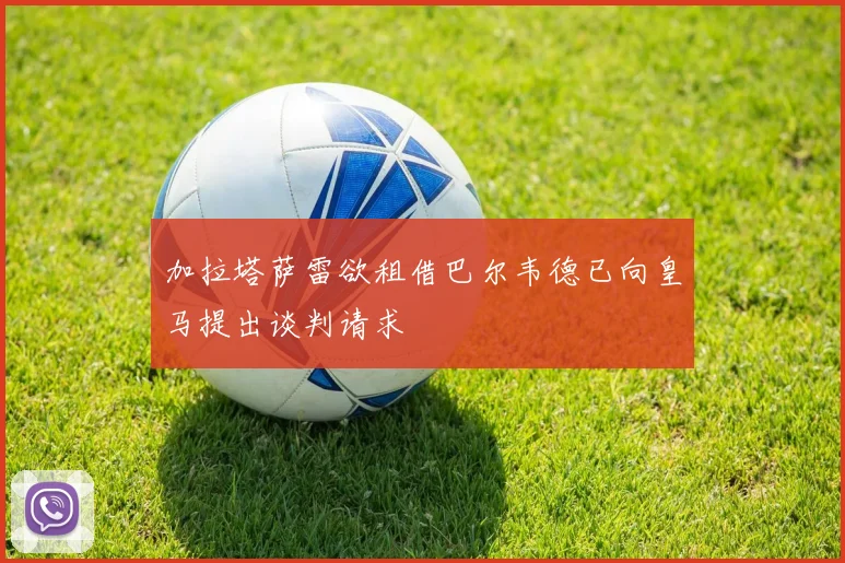 加拉塔萨雷欲租借巴尔韦德已向皇马提出谈判请求