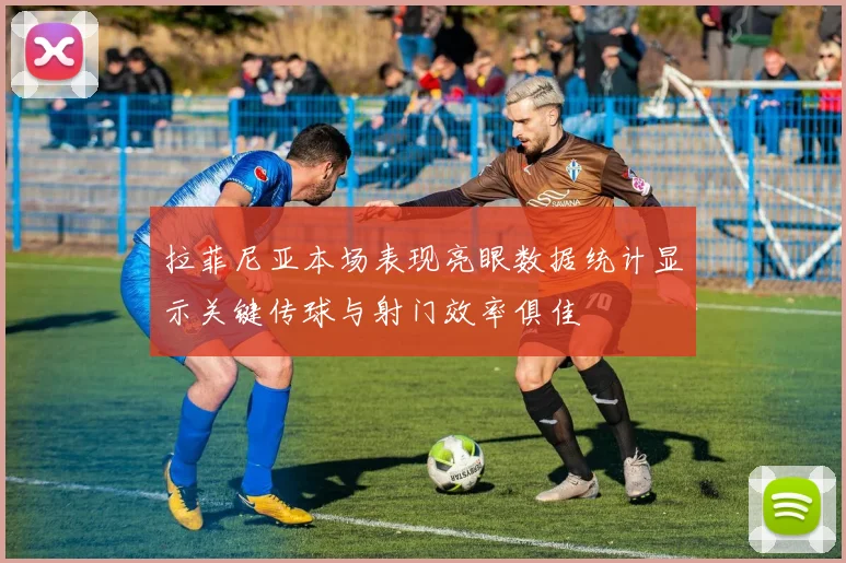 拉菲尼亚本场表现亮眼数据统计显示关键传球与射门效率俱佳