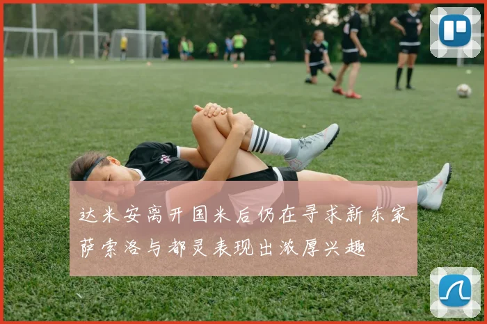 达米安离开国米后仍在寻求新东家萨索洛与都灵表现出浓厚兴趣