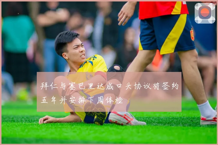 拜仁与塞巴里达成口头协议将签约五年并安排下周体检