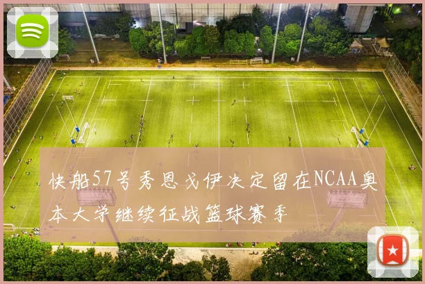 快船57号秀恩戈伊决定留在NCAA奥本大学继续征战篮球赛季