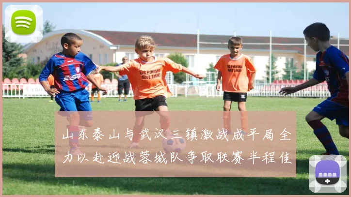 山东泰山与武汉三镇激战成平局全力以赴迎战蓉城队争取联赛半程佳绩