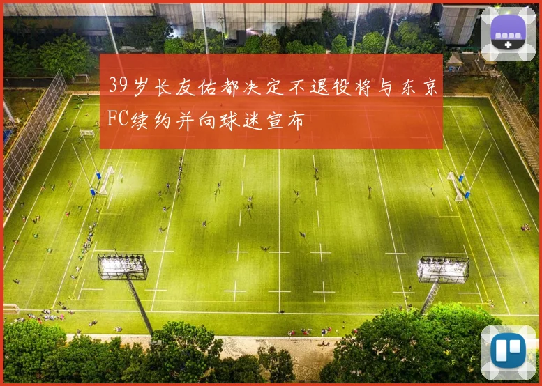 39岁长友佑都决定不退役将与东京FC续约并向球迷宣布