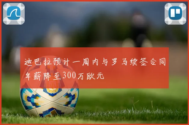 迪巴拉预计一周内与罗马续签合同年薪降至300万欧元