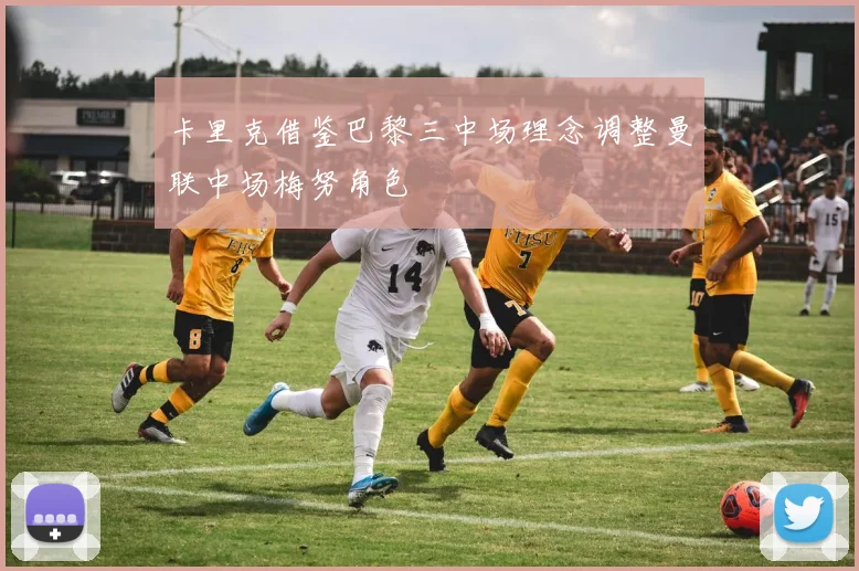 卡里克借鉴巴黎三中场理念调整曼联中场梅努角色