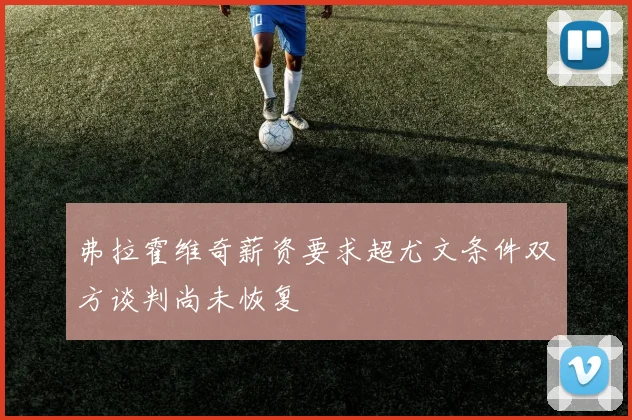 弗拉霍维奇薪资要求超尤文条件双方谈判尚未恢复