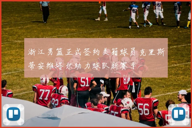 浙江男篮正式签约美籍球员克里斯蒂安维塔尔助力球队新赛季