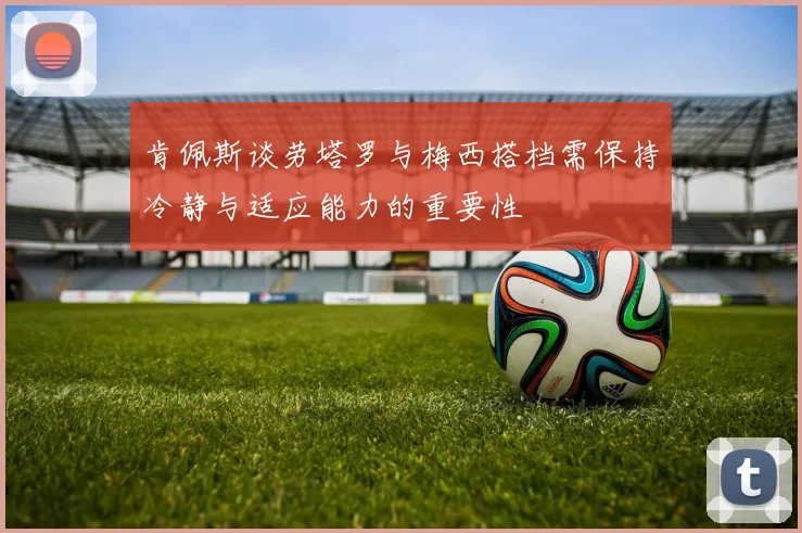 肯佩斯谈劳塔罗与梅西搭档需保持冷静与适应能力的重要性