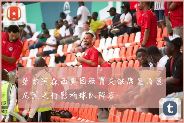劳尔阿森西奥因肠胃炎缺席皇马慕尼黑之行影响球队阵容