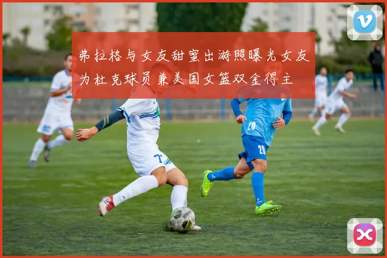 弗拉格与女友甜蜜出游照曝光女友为杜克球员兼美国女篮双金得主
