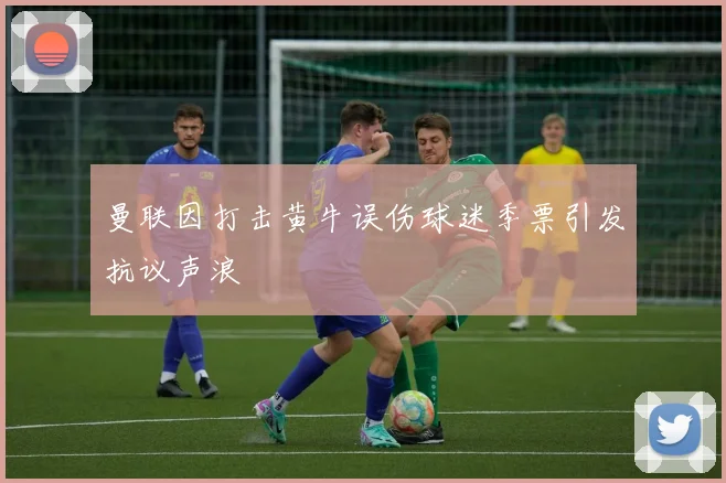 曼联因打击黄牛误伤球迷季票引发抗议声浪