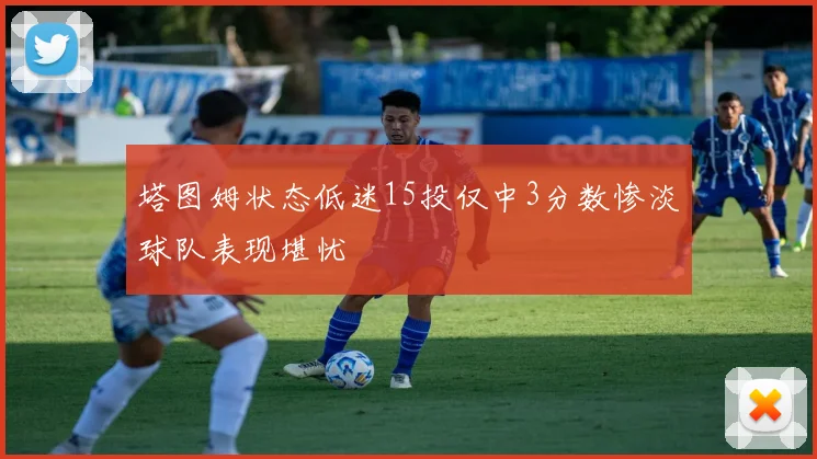 塔图姆状态低迷15投仅中3分数惨淡球队表现堪忧