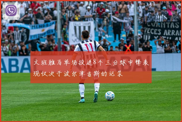 文班雅马单场投进8个三分球中锋表现仅次于波尔津吉斯的记录