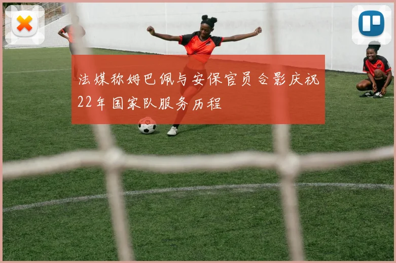 法媒称姆巴佩与安保官员合影庆祝22年国家队服务历程