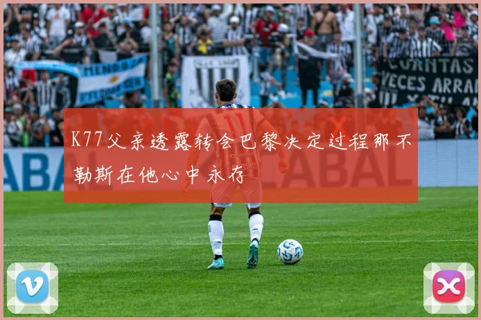 K77父亲透露转会巴黎决定过程那不勒斯在他心中永存