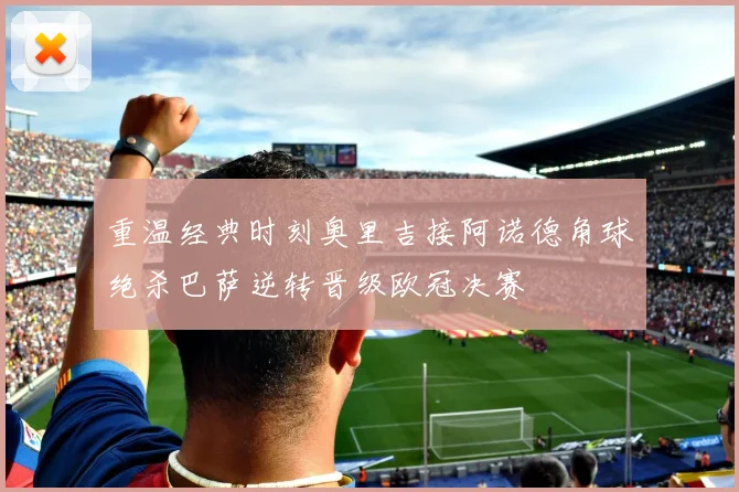 重温经典时刻奥里吉接阿诺德角球绝杀巴萨逆转晋级欧冠决赛
