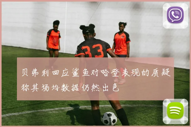 贝弗利回应鲨鱼对哈登表现的质疑称其场均数据仍然出色