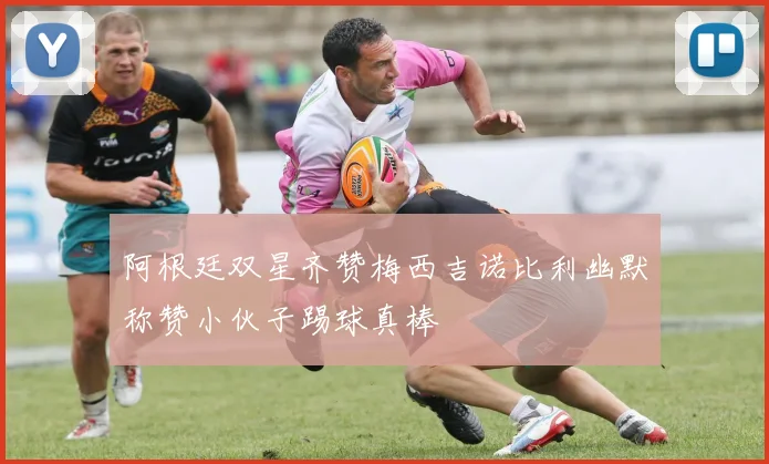 阿根廷双星齐赞梅西吉诺比利幽默称赞小伙子踢球真棒