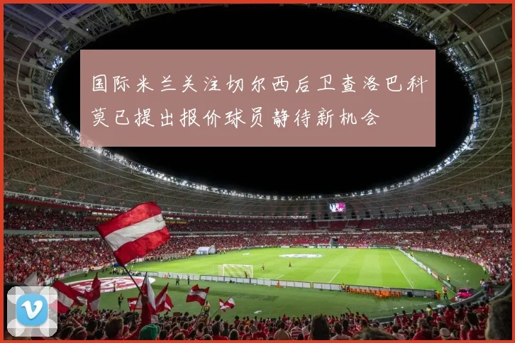 国际米兰关注切尔西后卫查洛巴科莫已提出报价球员静待新机会